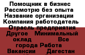 Помощник в бизнес. Рассмотрю без опыта › Название организации ­ Компания-работодатель › Отрасль предприятия ­ Другое › Минимальный оклад ­ 45 000 - Все города Работа » Вакансии   . Дагестан респ.,Южно-Сухокумск г.